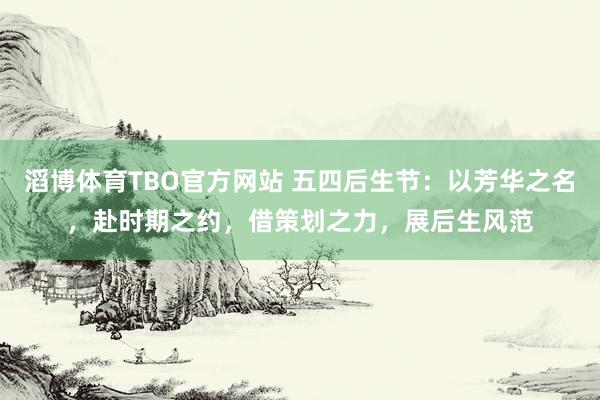 滔博体育TBO官方网站 五四后生节：以芳华之名，赴时期之约，借策划之力，展后生风范