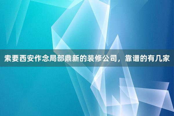 索要西安作念局部鼎新的装修公司，靠谱的有几家