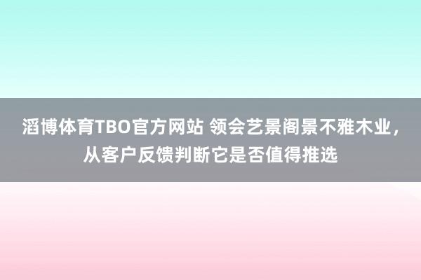 滔博体育TBO官方网站 领会艺景阁景不雅木业，从客户反馈判断它是否值得推选