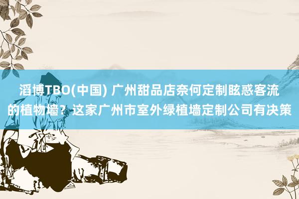 滔博TBO(中国) 广州甜品店奈何定制眩惑客流的植物墙？这家广州市室外绿植墙定制公司有决策