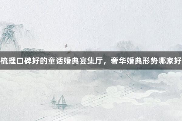 梳理口碑好的童话婚典宴集厅，奢华婚典形势哪家好
