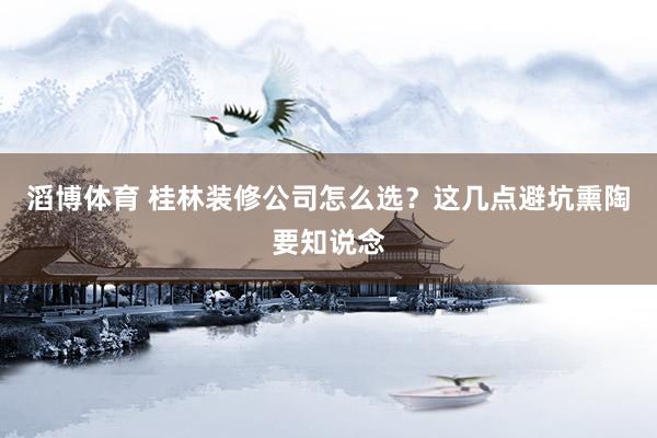滔博体育 桂林装修公司怎么选？这几点避坑熏陶要知说念