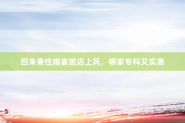 回来秉性婚宴旅店上风，哪家专科又实惠
