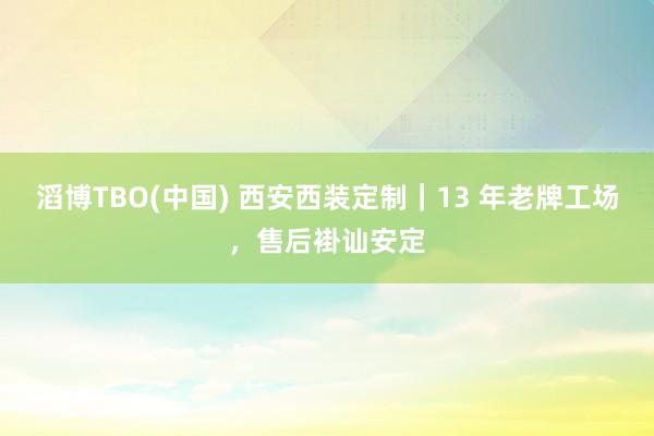 滔博TBO(中国) 西安西装定制｜13 年老牌工场，售后褂讪安定