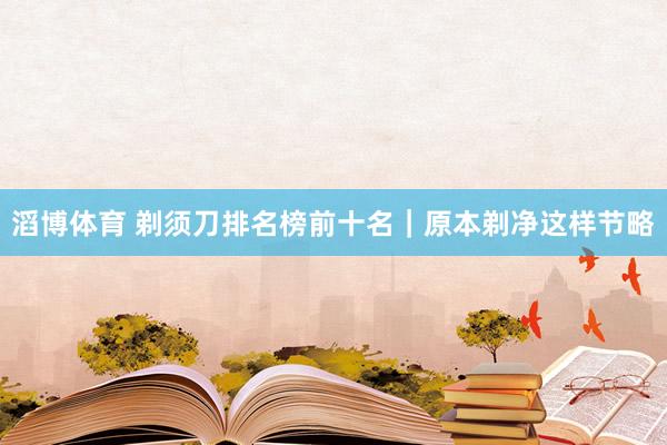 滔博体育 剃须刀排名榜前十名｜原本剃净这样节略