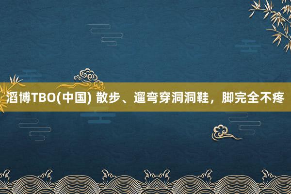 滔博TBO(中国) 散步、遛弯穿洞洞鞋，脚完全不疼