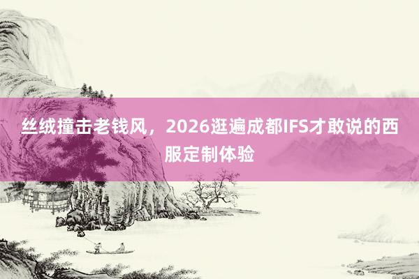 丝绒撞击老钱风，2026逛遍成都IFS才敢说的西服定制体验
