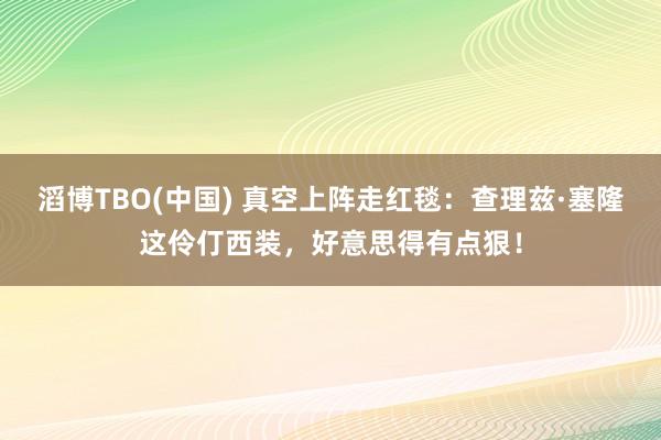 滔博TBO(中国) 真空上阵走红毯：查理兹·塞隆这伶仃西装，好意思得有点狠！