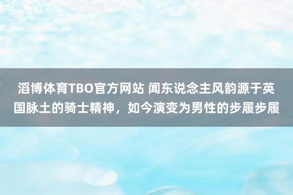 滔博体育TBO官方网站 闻东说念主风韵源于英国脉土的骑士精神，如今演变为男性的步履步履