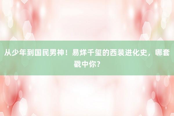 从少年到国民男神！易烊千玺的西装进化史，哪套戳中你？