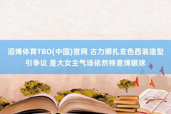 滔博体育TBO(中国)官网 古力娜扎玄色西装造型引争议 是大女主气场依然特意博眼球