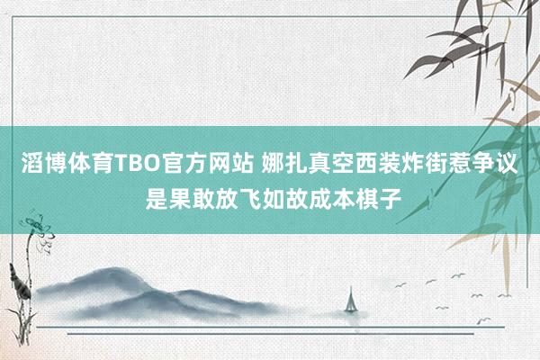 滔博体育TBO官方网站 娜扎真空西装炸街惹争议 是果敢放飞如故成本棋子