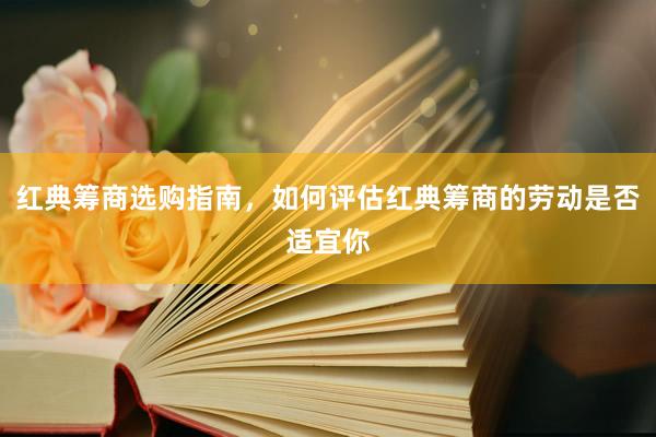 红典筹商选购指南，如何评估红典筹商的劳动是否适宜你