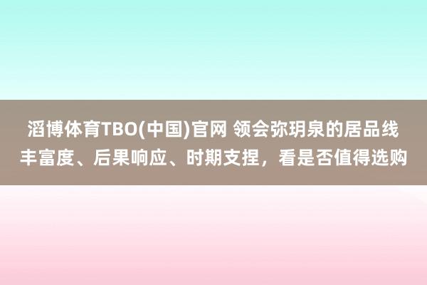 滔博体育TBO(中国)官网 领会弥玥泉的居品线丰富度、后果响应、时期支捏，看是否值得选购