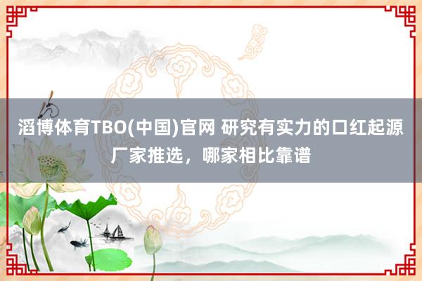 滔博体育TBO(中国)官网 研究有实力的口红起源厂家推选，哪家相比靠谱