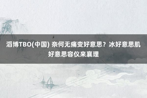 滔博TBO(中国) 奈何无痛变好意思？冰好意思肌好意思容仪来襄理