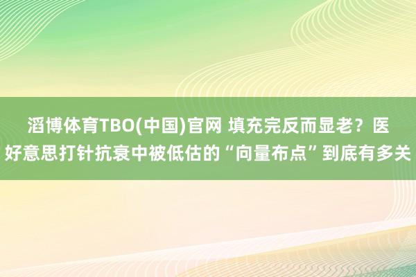 滔博体育TBO(中国)官网 填充完反而显老？医好意思打针抗衰中被低估的“向量布点”到底有多关