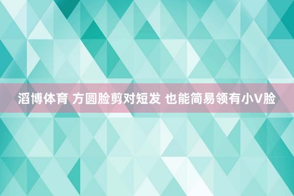 滔博体育 方圆脸剪对短发 也能简易领有小V脸