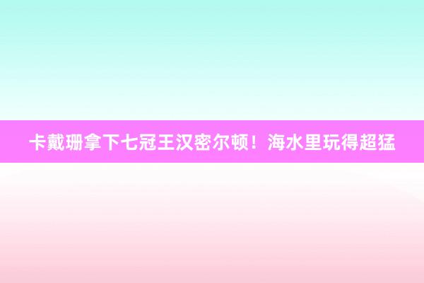 卡戴珊拿下七冠王汉密尔顿！海水里玩得超猛