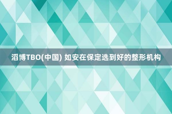 滔博TBO(中国) 如安在保定选到好的整形机构