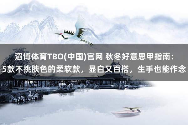 滔博体育TBO(中国)官网 秋冬好意思甲指南：5款不挑肤色的柔软款，显白又百搭，生手也能作念