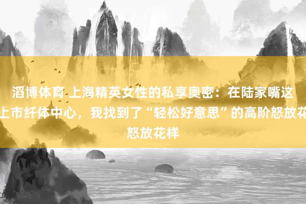 滔博体育 上海精英女性的私享奥密：在陆家嘴这家上市纤体中心，我找到了“轻松好意思”的高阶怒放花样