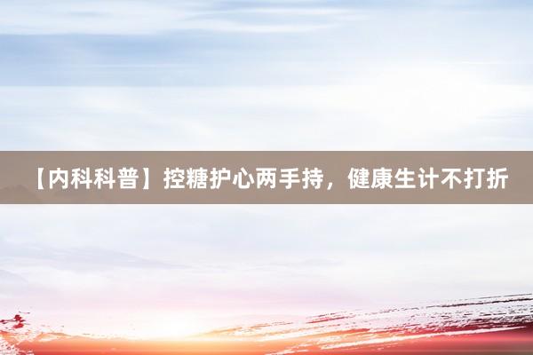 【内科科普】控糖护心两手持，健康生计不打折