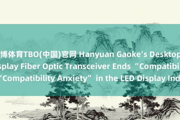 滔博体育TBO(中国)官网 Hanyuan Gaoke‘s Desktop 4‑Channel LED Display Fiber Optic Transceiver Ends “Compatibility Anxiety” in the LED Display Industry_搜狐网
