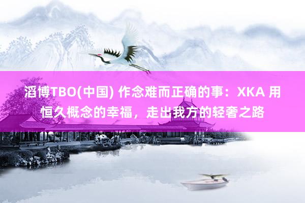 滔博TBO(中国) 作念难而正确的事：XKA 用恒久概念的幸福，走出我方的轻奢之路