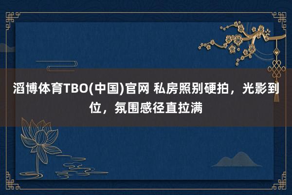 滔博体育TBO(中国)官网 私房照别硬拍，光影到位，氛围感径直拉满