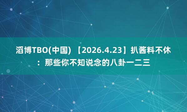 滔博TBO(中国) 【2026.4.23】扒酱料不休：那些你不知说念的八卦一二三