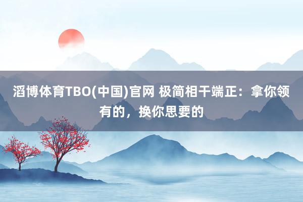 滔博体育TBO(中国)官网 极简相干端正：拿你领有的，换你思要的