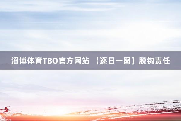 滔博体育TBO官方网站 【逐日一图】脱钩责任