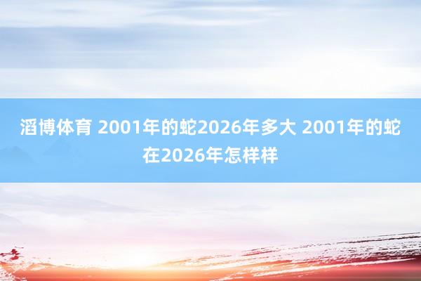 滔博体育 2001年的蛇2026年多大 2001年的蛇在2026年怎样样