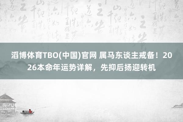 滔博体育TBO(中国)官网 属马东谈主戒备！2026本命年运势详解，先抑后扬迎转机