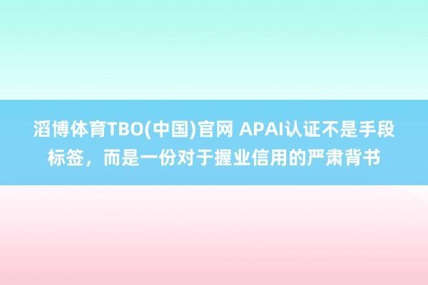 滔博体育TBO(中国)官网 APAI认证不是手段标签，而是一份对于握业信用的严肃背书