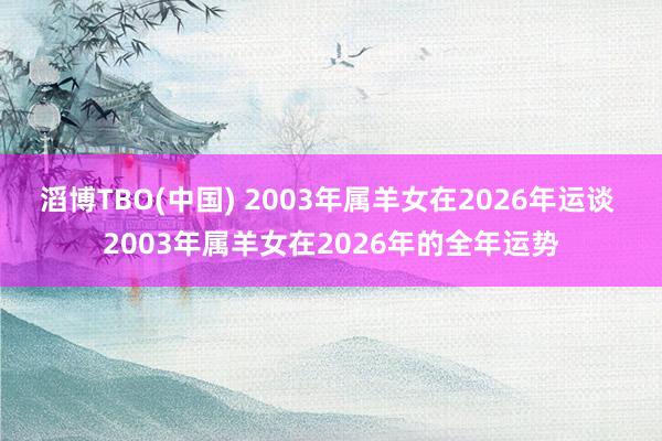 滔博TBO(中国) 2003年属羊女在2026年运谈 2003年属羊女在2026年的全年运势