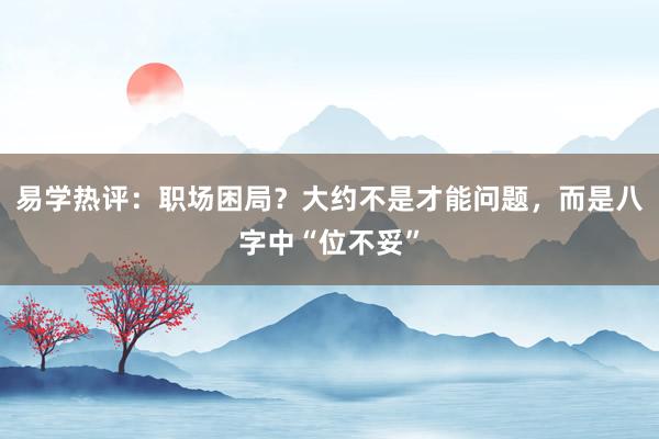 易学热评：职场困局？大约不是才能问题，而是八字中“位不妥”