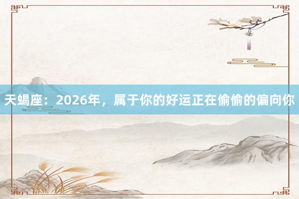 天蝎座：2026年，属于你的好运正在偷偷的偏向你
