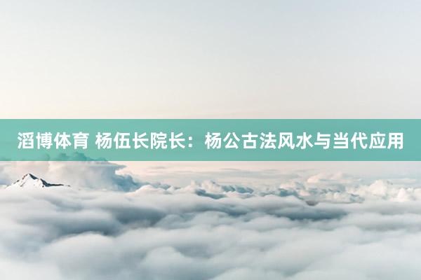 滔博体育 杨伍长院长：杨公古法风水与当代应用