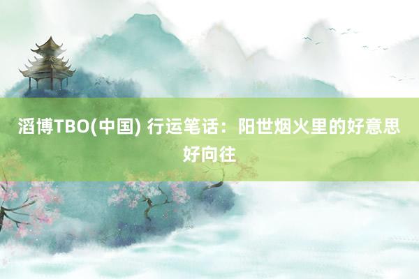 滔博TBO(中国) 行运笔话：阳世烟火里的好意思好向往