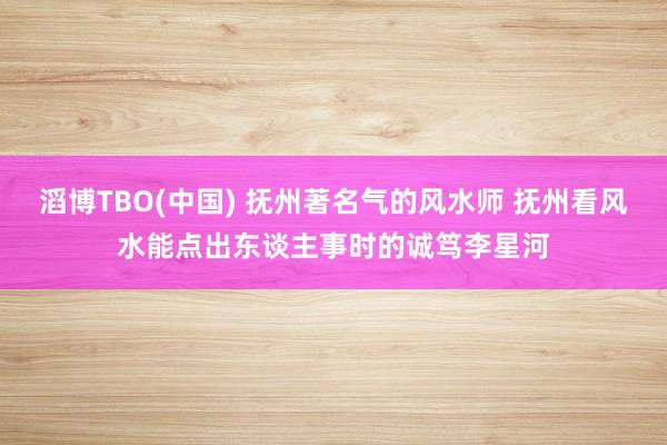 滔博TBO(中国) 抚州著名气的风水师 抚州看风水能点出东谈主事时的诚笃李星河