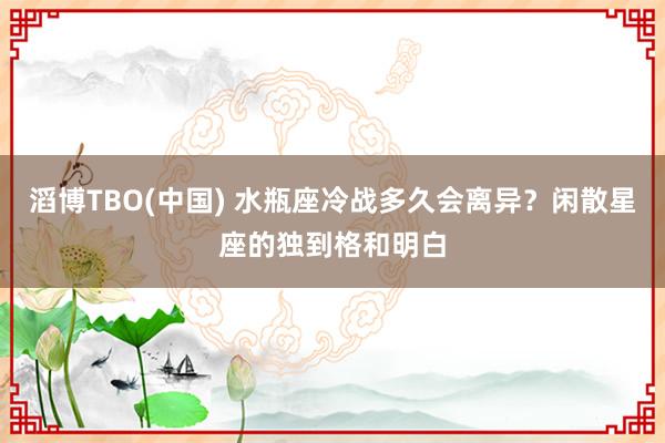滔博TBO(中国) 水瓶座冷战多久会离异？闲散星座的独到格和明白