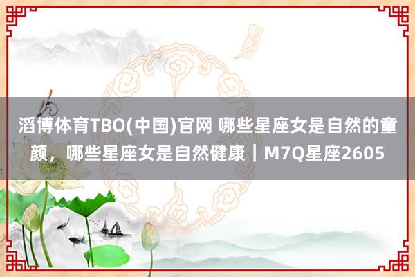 滔博体育TBO(中国)官网 哪些星座女是自然的童颜，哪些星座女是自然健康｜M7Q星座2605