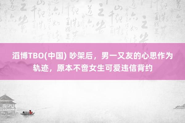 滔博TBO(中国) 吵架后，男一又友的心思作为轨迹，原本不啻女生可爱违信背约