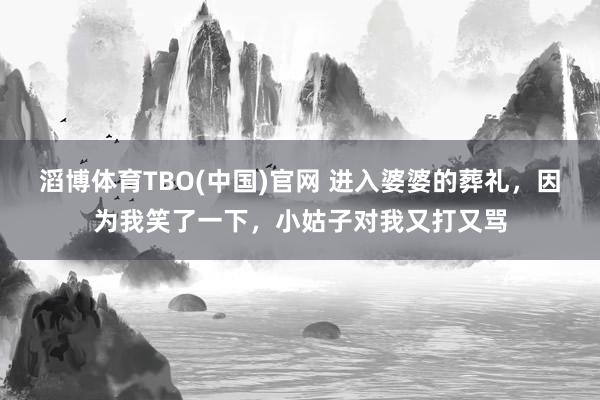 滔博体育TBO(中国)官网 进入婆婆的葬礼，因为我笑了一下，小姑子对我又打又骂