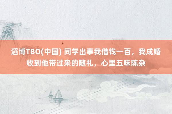 滔博TBO(中国) 同学出事我借钱一百，我成婚收到他带过来的随礼，心里五味陈杂