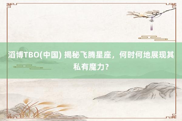 滔博TBO(中国) 揭秘飞腾星座，何时何地展现其私有魔力？