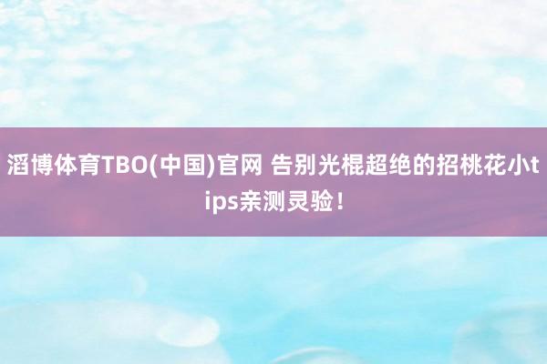 滔博体育TBO(中国)官网 告别光棍超绝的招桃花小tips亲测灵验！