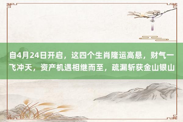 自4月24日开启，这四个生肖隆运高悬，财气一飞冲天，资产机遇相继而至，疏漏斩获金山银山